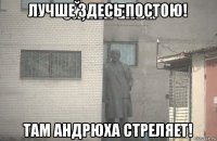 лучше здесь постою! там андрюха стреляет!