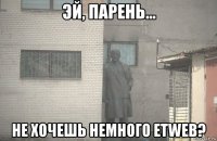  не хочешь немного etweb?