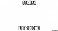 говори епть)0)0)0)