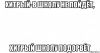 хитрый-в школу не пойдёт, хитрый школу подорвёт