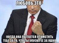 любовь это- когда она пытается отомстить тебе за то, что ты укусил её за ушко