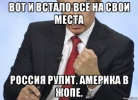 вот и встало всё на свои места россия рулит. америка в жопе.