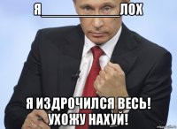 я__________лох я издрочился весь! ухожу нахуй!