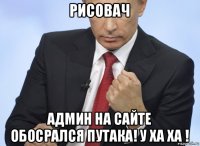 рисовач админ на сайте обосрался путака! у ха ха !