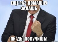 еще раз домашку задашь пи*ды получишь!