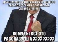 драсте!!!!!!!!! я путин и я веру в россию в свободу россии и в росийскую свободу !!!!!!!!!!! кому ты всё это рассказуеш а ?????????