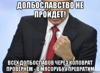 долбославство не пройдет! всех долбославов через коловрат провернем - в мясорубку превратим