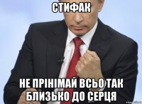 стифак не прінімай всьо так близько до серця