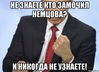 не знаете кто замочил немцова? и никогда не узнаете!