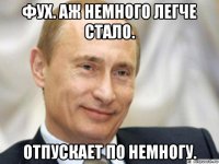 фух. аж немного легче стало. отпускает по немногу.