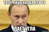 твоё лицо когда кто то даёт угла