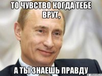 то чувство когда тебе врут, а ты знаешь правду