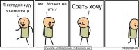 Я сегодня иду в кинотеатр Хм...Может не ити? Срать хочу