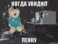 когда увидил ленку