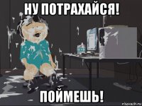 ну потрахайся! поймешь!