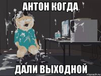 антон когда дали выходной