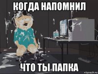 когда напомнил что ты папка