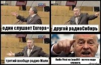 один слушает Europa+ другой радиоСибирь третий вообще радио Маяк Radio Pirat на LegalRC - вотчто надо слушать