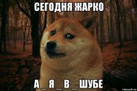 сегодня жарко а _ я _ в _ шубе