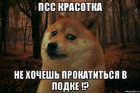 псс красотка не хочешь прокатиться в лодке !?