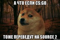 а что если cs:go тоже переведут на source 2