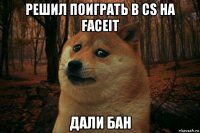 решил поиграть в cs на faceit дали бан