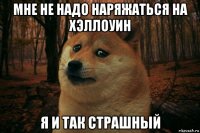 мне не надо наряжаться на хэллоуин я и так страшный