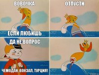 Вовочка Если любишь Отпусти  Да не вопрос Чемодан, вокзал, Турция!