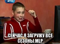  сейчас я загружу все сезоны mlp