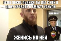 если после пьянки ты лег с ней в одну кровать и вместе уснули женись на ней