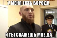 у меня есть борода и ты скажешь мне да