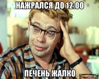 нажрался до 12:00 печень жалко