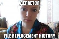 делается file replacement history