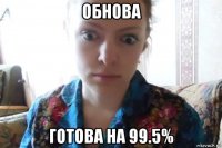 обнова готова на 99.5%