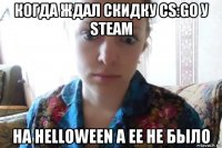 когда ждал скидку cs:go у steam на helloween а ее не было