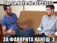 ты за кого на версусе? за фаворита канеш :з