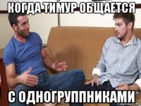 когда тимур общается с одногруппниками