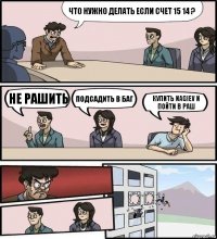 что нужно делать если счет 15 14 ? не рашить подсадить в баг купить nagiev и пойти в раш