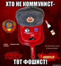 хто не коммунист- тот фошист!