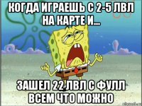 когда играешь с 2-5 лвл на карте и... зашел 22 лвл с фулл всем что можно