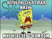 нелублю себя тупая жизнь мне невезёт с компом