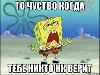 то чуство когда тебе никто нк верит