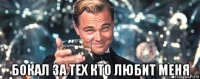  бокал за тех кто любит меня