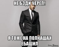 не бзди череп! я тоже на полкашах ебашил