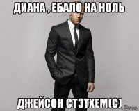 диана , ебало на ноль джейсон стэтхем(с)