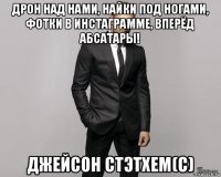 дрон над нами, найки под ногами, фотки в инстаграмме, вперёд абсатары! джейсон стэтхем(с)