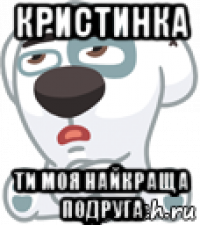 кристинка ти моя найкраща подруга