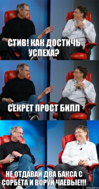 Стив! Как достичь успеха? Секрет прост Билл Не отдавай два бакса с Сорбета и воруй чаевые!!!