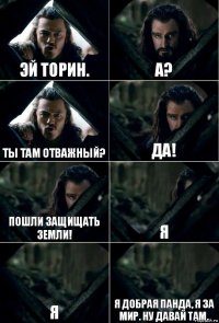 Эй торин. а? Ты там отважный? Да! Пошли защищать земли! Я Я Я добрая панда, я за мир. Ну давай там.