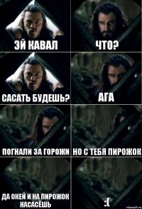 ЭЙ КАВАЛ Что? Сасать будешь? Ага Погнали за горожи Но с тебя пирожок Да окей и на пирожок насасёшь :(